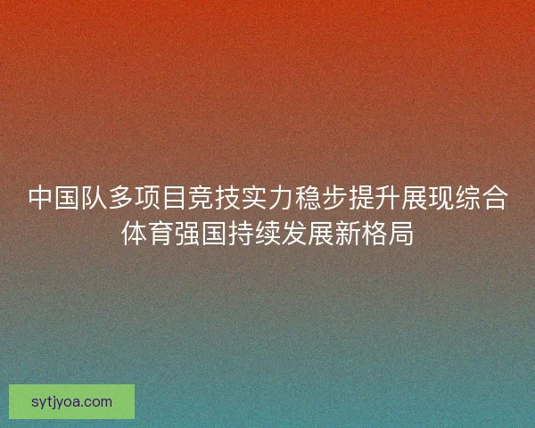 中国队多项目竞技实力稳步提升展现综合体育强国持续发展新格局