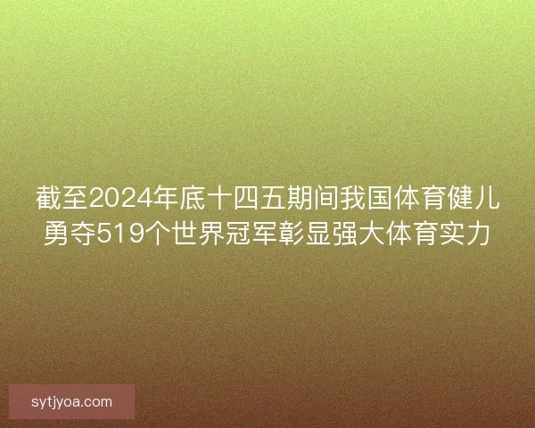 截至2024年底十四五期间我国体育健儿勇夺519个世界冠军彰显强大体育实力