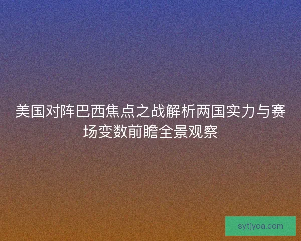 美国对阵巴西焦点之战解析两国实力与赛场变数前瞻全景观察