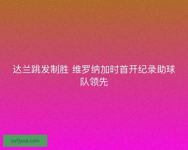 达兰跳发制胜 维罗纳加时首开纪录助球队领先 达兰跳发制胜 维罗纳加时首开纪录助球队领先