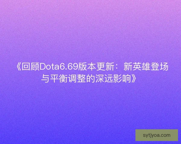 《回顾Dota6.69版本更新:新英雄登场与平衡调整的深远影响》 《回顾Dota6.69版本更新:新英雄登场与平衡调整的深远影响》