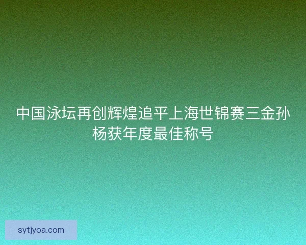 中国泳坛再创辉煌追平上海世锦赛三金孙杨获年度最佳称号 中国泳坛再创辉煌追平上海世锦赛三金孙杨获年度最佳称号
