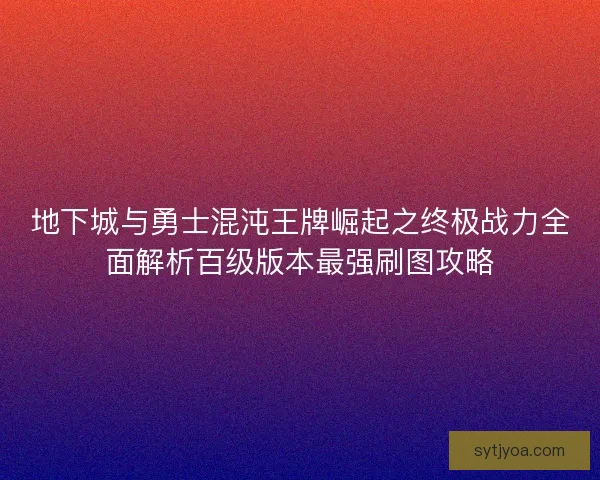 地下城与勇士混沌王牌崛起之终极战力全面解析百级版本最强刷图攻略