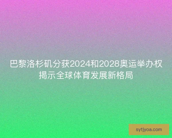 巴黎洛杉矶分获2024和2028奥运举办权揭示全球体育发展新格局 巴黎洛杉矶分获2024和2028奥运举办权揭示全球体育发展新格局