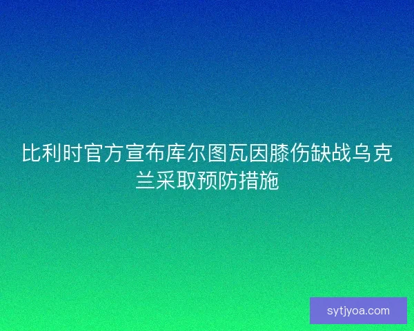 比利时官方宣布库尔图瓦因膝伤缺战乌克兰采取预防措施 比利时官方宣布库尔图瓦因膝伤缺战乌克兰采取预防措施