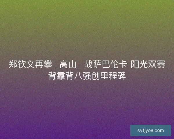 郑钦文再攀 _高山_ 战萨巴伦卡 阳光双赛背靠背八强创里程碑 郑钦文再攀 _高山_ 战萨巴伦卡 阳光双赛背靠背八强创里程碑