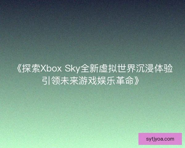 《探索Xbox Sky全新虚拟世界沉浸体验引领未来游戏娱乐革命》 《探索Xbox Sky全新虚拟世界沉浸体验引领未来游戏娱乐革命》