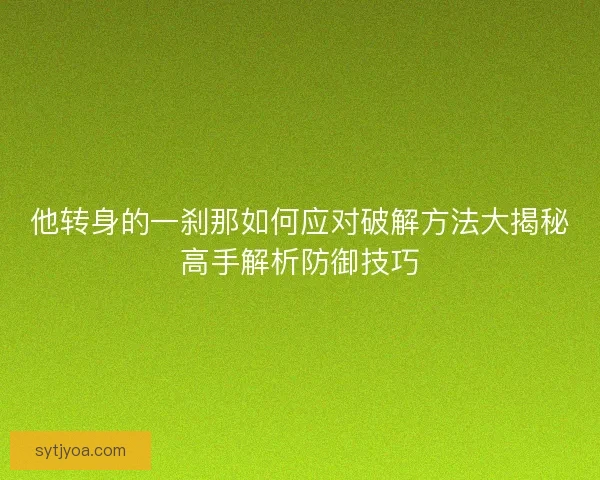 他转身的一刹那如何应对破解方法大揭秘高手解析防御技巧