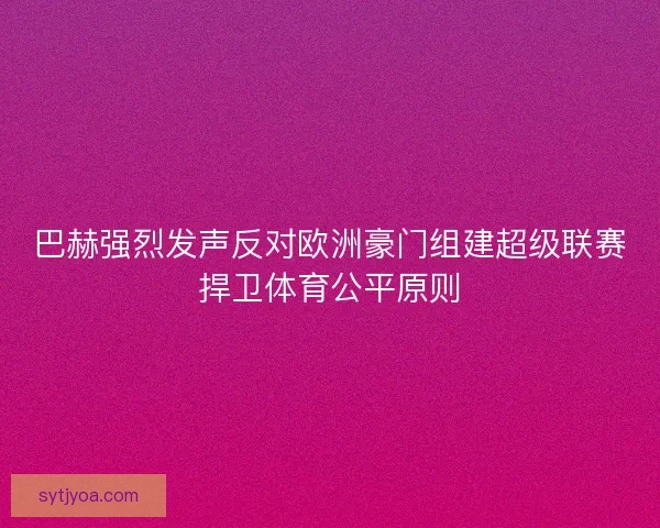 巴赫强烈发声反对欧洲豪门组建超级联赛捍卫体育公平原则 巴赫强烈发声反对欧洲豪门组建超级联赛捍卫体育公平原则
