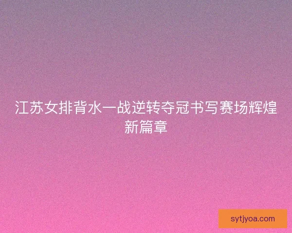 江苏女排背水一战逆转夺冠书写赛场辉煌新篇章