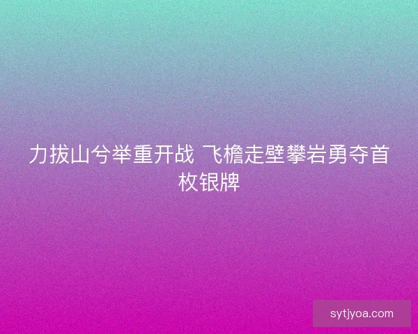 力拔山兮举重开战 飞檐走壁攀岩勇夺首枚银牌 力拔山兮举重开战 飞檐走壁攀岩勇夺首枚银牌