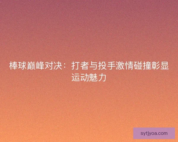 棒球巅峰对决:打者与投手激情碰撞彰显运动魅力 棒球巅峰对决:打者与投手激情碰撞彰显运动魅力