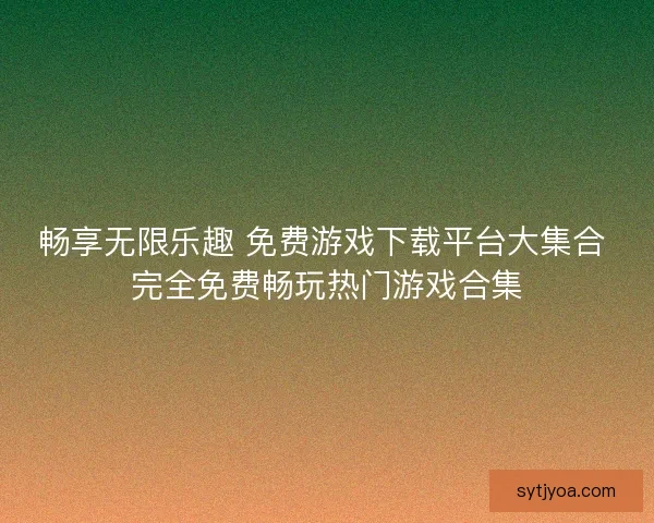 畅享无限乐趣 免费游戏下载平台大集合 完全免费畅玩热门游戏合集