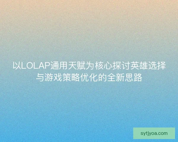 以LOLAP通用天赋为核心探讨英雄选择与游戏策略优化的全新思路 以LOLAP通用天赋为核心探讨英雄选择与游戏策略优化的全新思路