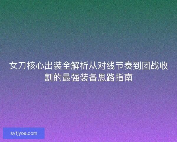 女刀核心出装全解析从对线节奏到团战收割的最强装备思路指南 女刀核心出装全解析从对线节奏到团战收割的最强装备思路指南