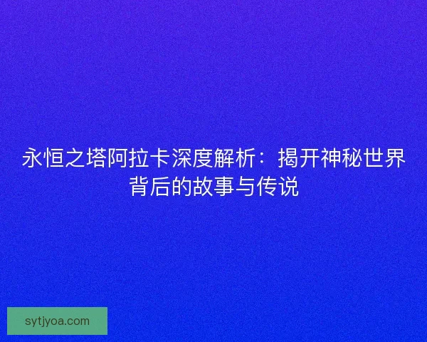 永恒之塔阿拉卡深度解析:揭开神秘世界背后的故事与传说 永恒之塔阿拉卡深度解析:揭开神秘世界背后的故事与传说