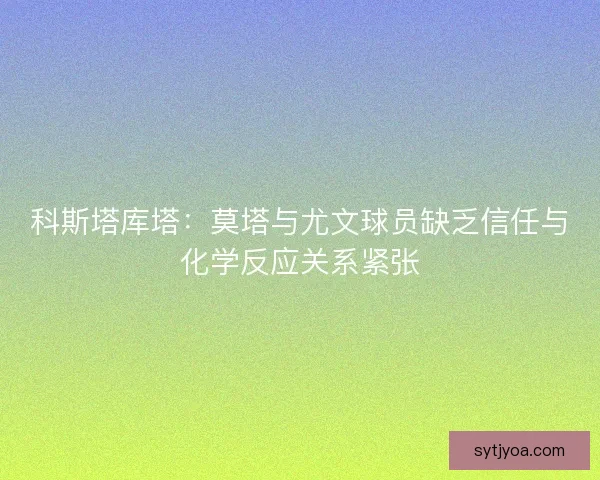 科斯塔库塔：莫塔与尤文球员缺乏信任与化学反应关系紧张