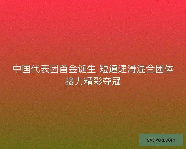 中国代表团首金诞生 短道速滑混合团体接力精彩夺冠