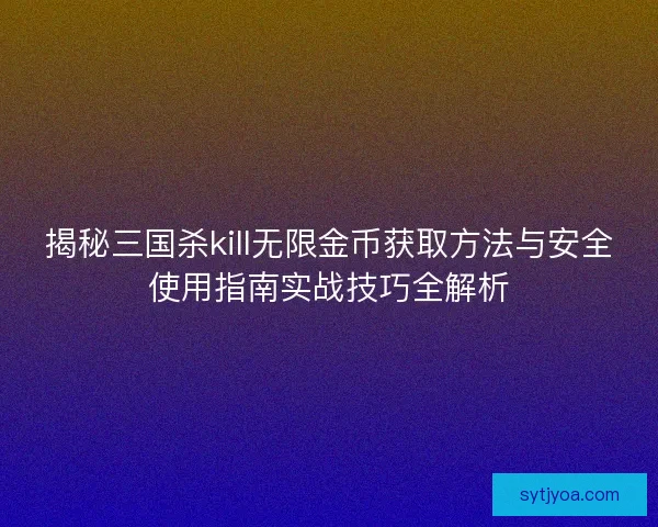 揭秘三国杀kill无限金币获取方法与安全使用指南实战技巧全解析 揭秘三国杀kill无限金币获取方法与安全使用指南实战技巧全解析
