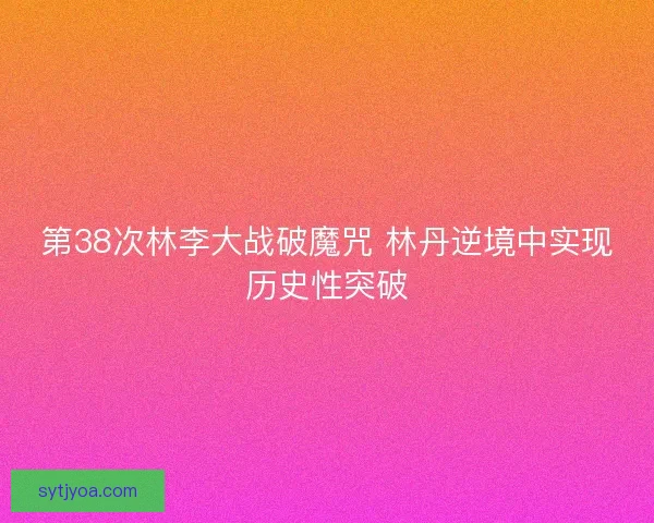 第38次林李大战破魔咒 林丹逆境中实现历史性突破 第38次林李大战破魔咒 林丹逆境中实现历史性突破