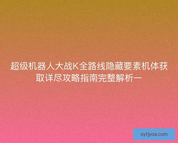 超级机器人大战K全路线隐藏要素机体获取详尽攻略指南完整解析一 超级机器人大战K全路线隐藏要素机体获取详尽攻略指南完整解析一