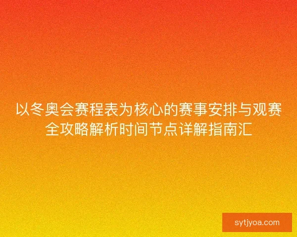 以冬奥会赛程表为核心的赛事安排与观赛全攻略解析时间节点详解指南汇 以冬奥会赛程表为核心的赛事安排与观赛全攻略解析时间节点详解指南汇