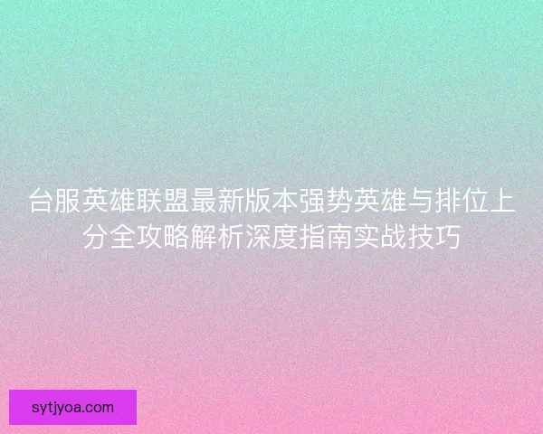 台服英雄联盟最新版本强势英雄与排位上分全攻略解析深度指南实战技巧 台服英雄联盟最新版本强势英雄与排位上分全攻略解析深度指南实战技巧