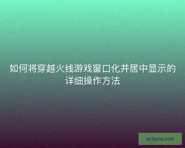 如何将穿越火线游戏窗口化并居中显示的详细操作方法 如何将穿越火线游戏窗口化并居中显示的详细操作方法