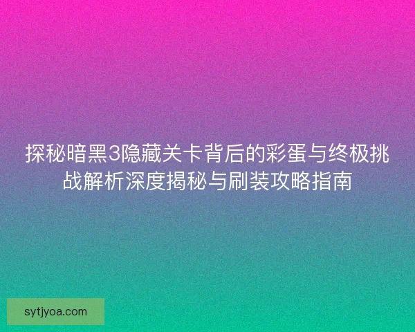 探秘暗黑3隐藏关卡背后的彩蛋与终极挑战解析深度揭秘与刷装攻略指南