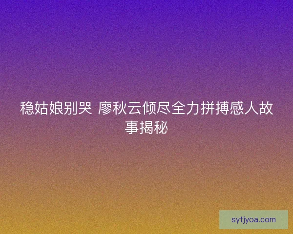 稳姑娘别哭 廖秋云倾尽全力拼搏感人故事揭秘 稳姑娘别哭 廖秋云倾尽全力拼搏感人故事揭秘