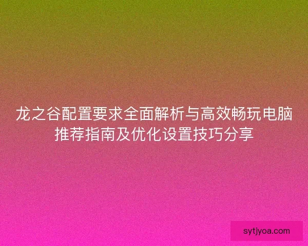 龙之谷配置要求全面解析与高效畅玩电脑推荐指南及优化设置技巧分享 龙之谷配置要求全面解析与高效畅玩电脑推荐指南及优化设置技巧分享