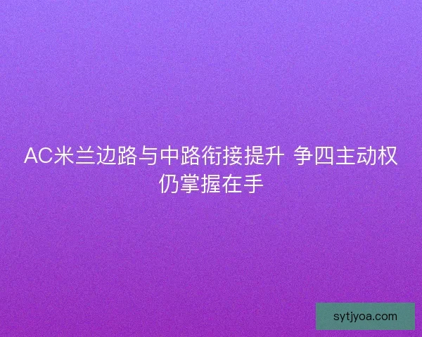AC米兰边路与中路衔接提升 争四主动权仍掌握在手 AC米兰边路与中路衔接提升 争四主动权仍掌握在手
