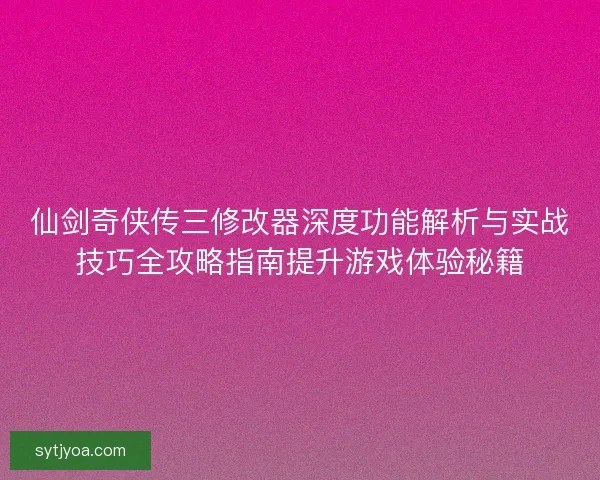 仙剑奇侠传三修改器深度功能解析与实战技巧全攻略指南提升游戏体验秘籍 仙剑奇侠传三修改器深度功能解析与实战技巧全攻略指南提升游戏体验秘籍