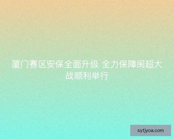 厦门赛区安保全面升级 全力保障闽超大战顺利举行 厦门赛区安保全面升级 全力保障闽超大战顺利举行