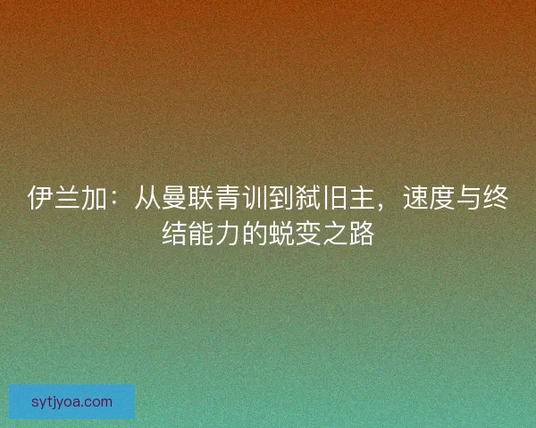 伊兰加：从曼联青训到弑旧主，速度与终结能力的蜕变之路