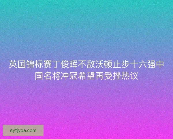 英国锦标赛丁俊晖不敌沃顿止步十六强中国名将冲冠希望再受挫热议 英国锦标赛丁俊晖不敌沃顿止步十六强中国名将冲冠希望再受挫热议