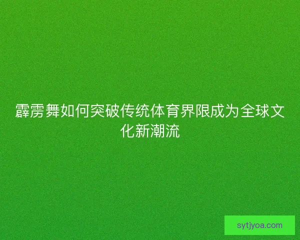 霹雳舞如何突破传统体育界限成为全球文化新潮流