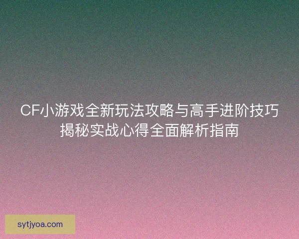 CF小游戏全新玩法攻略与高手进阶技巧揭秘实战心得全面解析指南 CF小游戏全新玩法攻略与高手进阶技巧揭秘实战心得全面解析指南