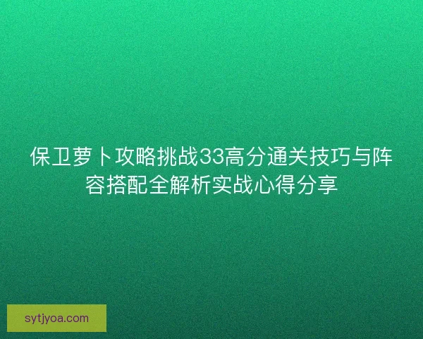 保卫萝卜攻略挑战33高分通关技巧与阵容搭配全解析实战心得分享 保卫萝卜攻略挑战33高分通关技巧与阵容搭配全解析实战心得分享