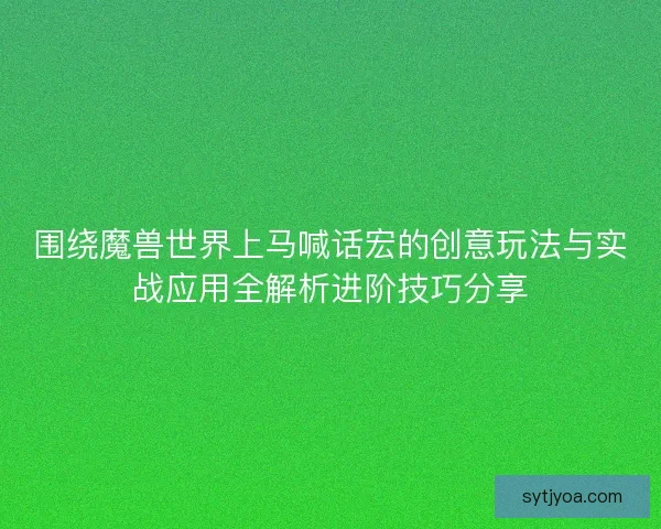 围绕魔兽世界上马喊话宏的创意玩法与实战应用全解析进阶技巧分享 围绕魔兽世界上马喊话宏的创意玩法与实战应用全解析进阶技巧分享